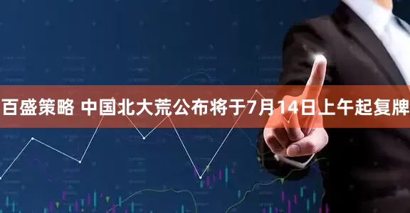 百盛策略 中国北大荒公布将于7月14日上午起复牌