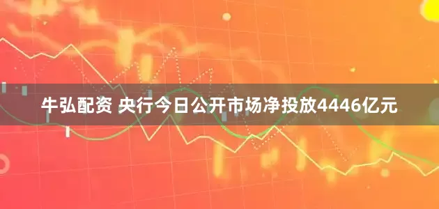 牛弘配资 央行今日公开市场净投放4446亿元