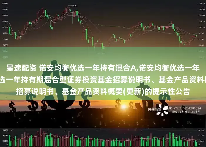 星速配资 诺安均衡优选一年持有混合A,诺安均衡优选一年持有混合C: 诺安均衡优选一年持有期混合型证券投资基金招募说明书、基金产品资料概要(更新)的提示性公告
