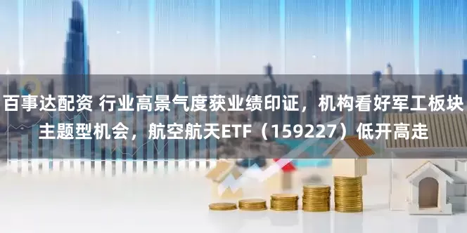 百事达配资 行业高景气度获业绩印证，机构看好军工板块主题型机会，航空航天ETF（159227）低开高走