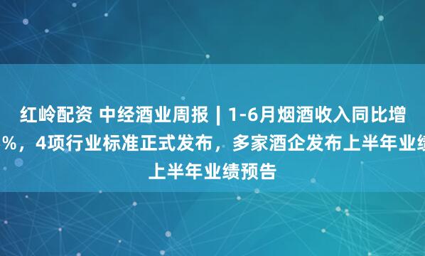 红岭配资 中经酒业周报∣1-6月烟酒收入同比增长5.5%，4项行业标准正式发布，多家酒企发布上半年业绩预告