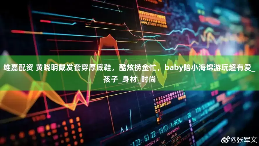 维嘉配资 黄晓明戴发套穿厚底鞋，酷炫捞金忙，baby陪小海绵游玩超有爱_孩子_身材_时尚