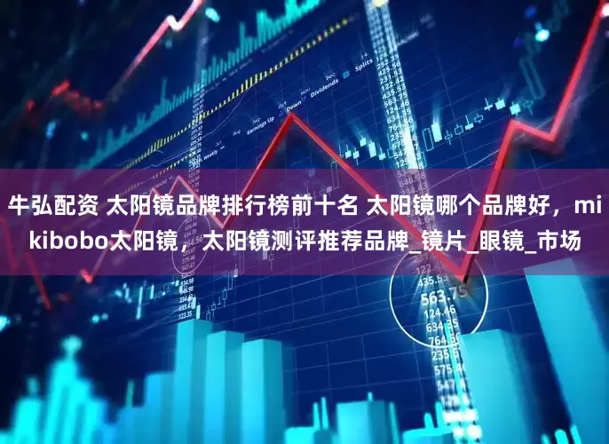 牛弘配资 太阳镜品牌排行榜前十名 太阳镜哪个品牌好，mikibobo太阳镜，太阳镜测评推荐品牌_镜片_眼镜_市场