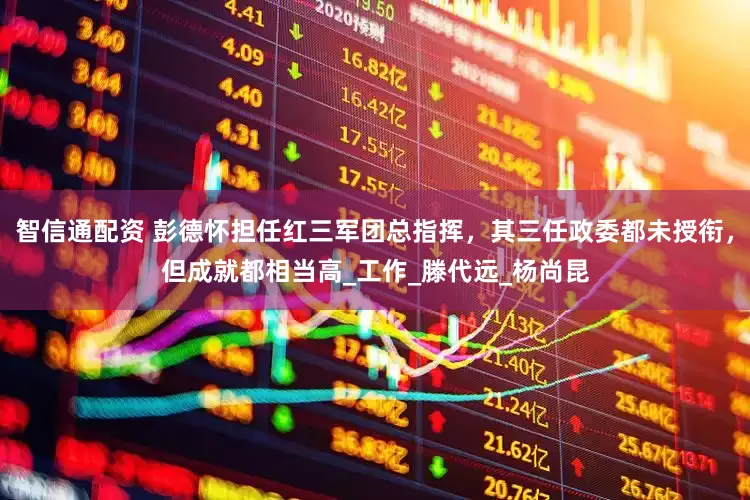 智信通配资 彭德怀担任红三军团总指挥，其三任政委都未授衔，但成就都相当高_工作_滕代远_杨尚昆