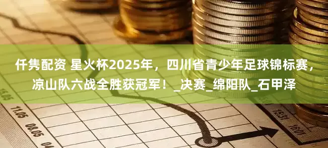 仟隽配资 星火杯2025年，四川省青少年足球锦标赛，凉山队六战全胜获冠军！_决赛_绵阳队_石甲泽