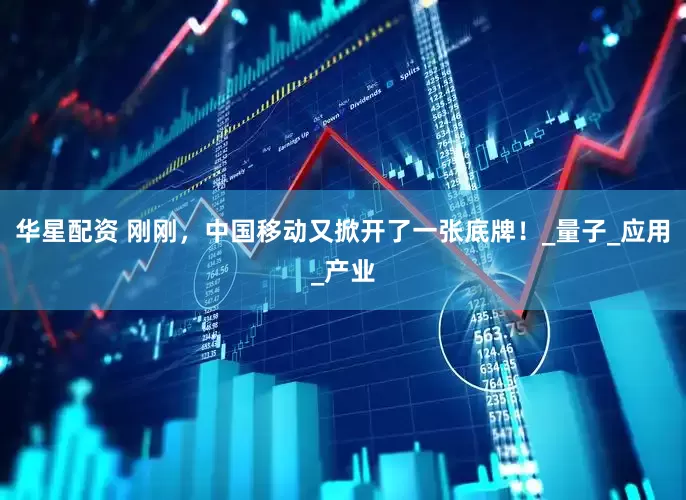 华星配资 刚刚，中国移动又掀开了一张底牌！_量子_应用_产业