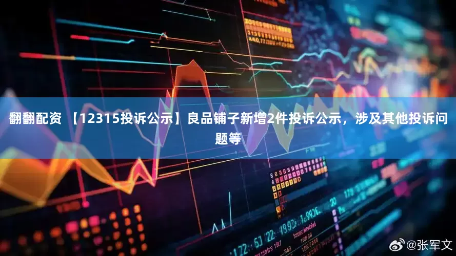 翻翻配资 【12315投诉公示】良品铺子新增2件投诉公示，涉及其他投诉问题等