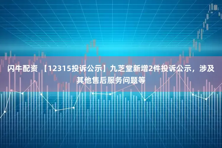 闪牛配资 【12315投诉公示】九芝堂新增2件投诉公示，涉及其他售后服务问题等