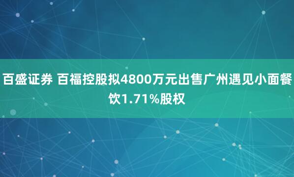 百盛证券 百福控股拟4800万元出售广州遇见小面餐饮1.71%股权