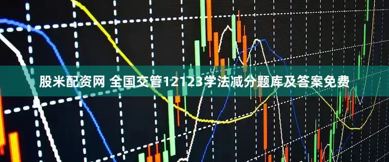 股米配资网 全国交管12123学法减分题库及答案免费