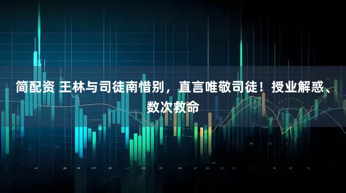 简配资 王林与司徒南惜别，直言唯敬司徒！授业解惑、数次救命