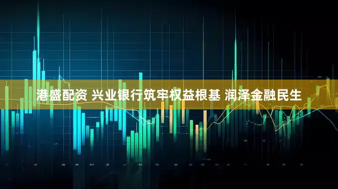 港盛配资 兴业银行筑牢权益根基 润泽金融民生