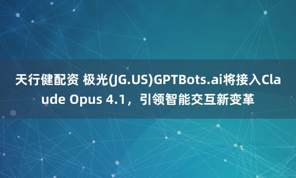 天行健配资 极光(JG.US)GPTBots.ai将接入Claude Opus 4.1，引领智能交互新变革