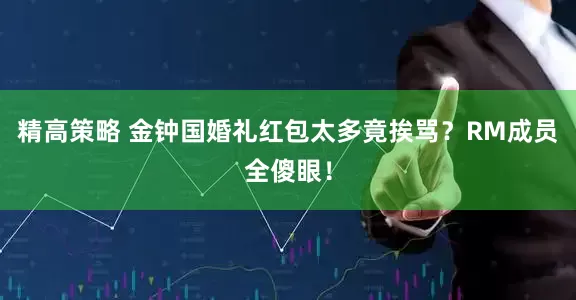 精高策略 金钟国婚礼红包太多竟挨骂？RM成员全傻眼！