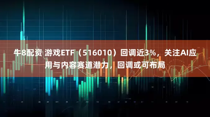牛8配资 游戏ETF（516010）回调近3%，关注AI应用与内容赛道潜力，回调或可布局
