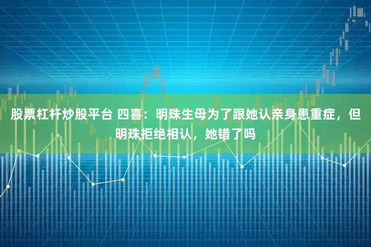 股票杠杆炒股平台 四喜：明珠生母为了跟她认亲身患重症，但明珠拒绝相认，她错了吗