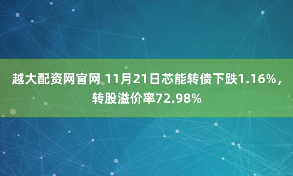 越大配资网官网 11月21日芯能转债下跌1.16%，转股溢价率72.98%