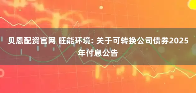 贝恩配资官网 旺能环境: 关于可转换公司债券2025年付息公告