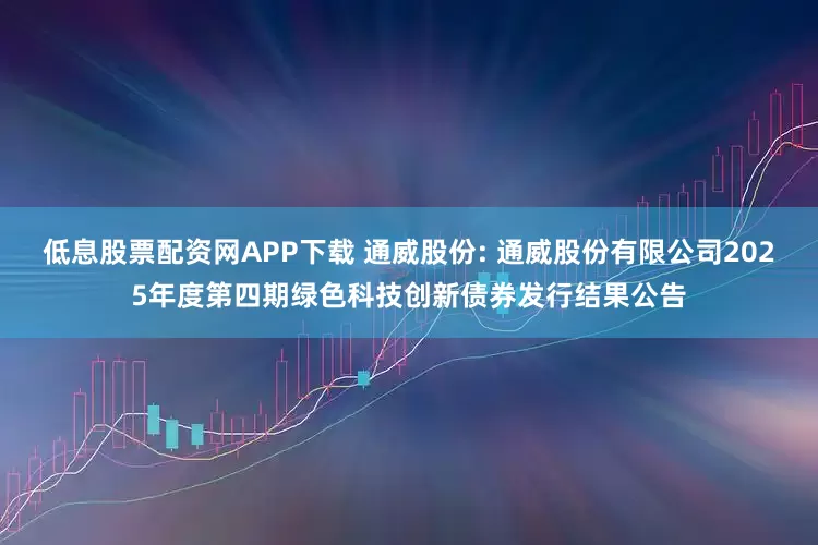 低息股票配资网APP下载 通威股份: 通威股份有限公司2025年度第四期绿色科技创新债券发行结果公告