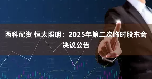 西科配资 恒太照明：2025年第二次临时股东会决议公告
