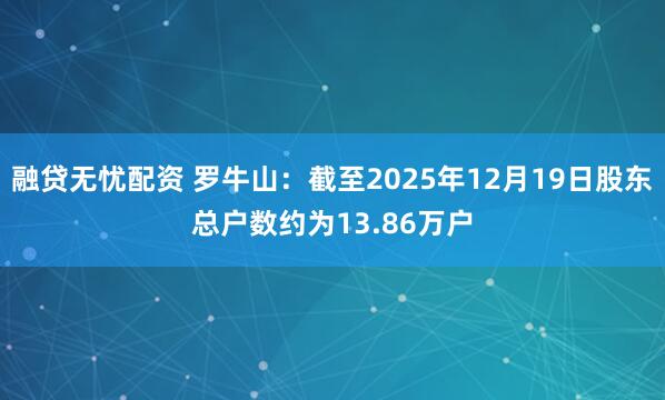 融贷无忧配资 罗牛山：截至2025年12月19日股东总户数约为13.86万户