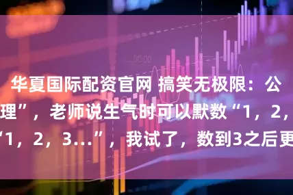 华夏国际配资官网 搞笑无极限：公司培训“情绪管理”，老师说生气时可以默数“1，2，3…”，我试了，数到3之后更想打人了。