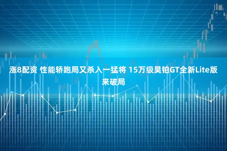 涨8配资 性能轿跑局又杀入一猛将 15万级昊铂GT全新Lite版来破局